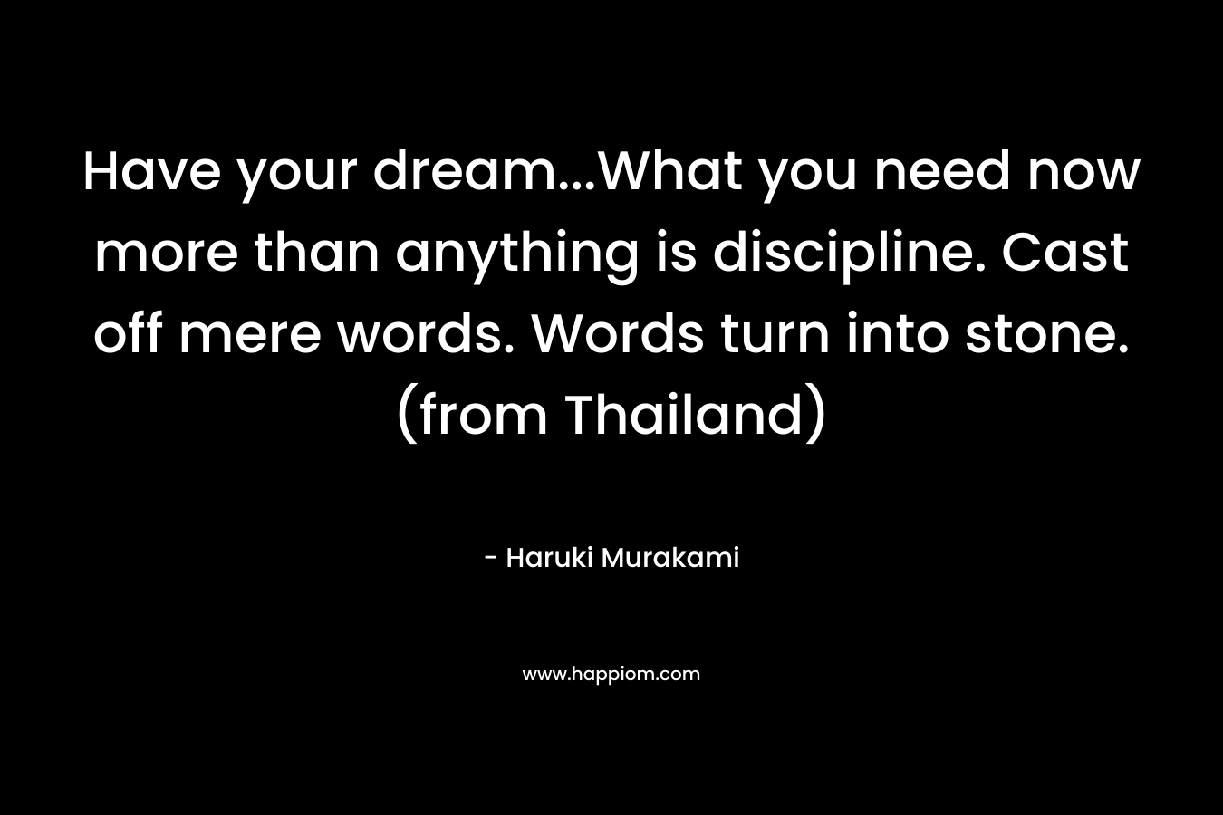 Have your dream...What you need now more than anything is discipline. Cast off mere words. Words turn into stone. (from Thailand)