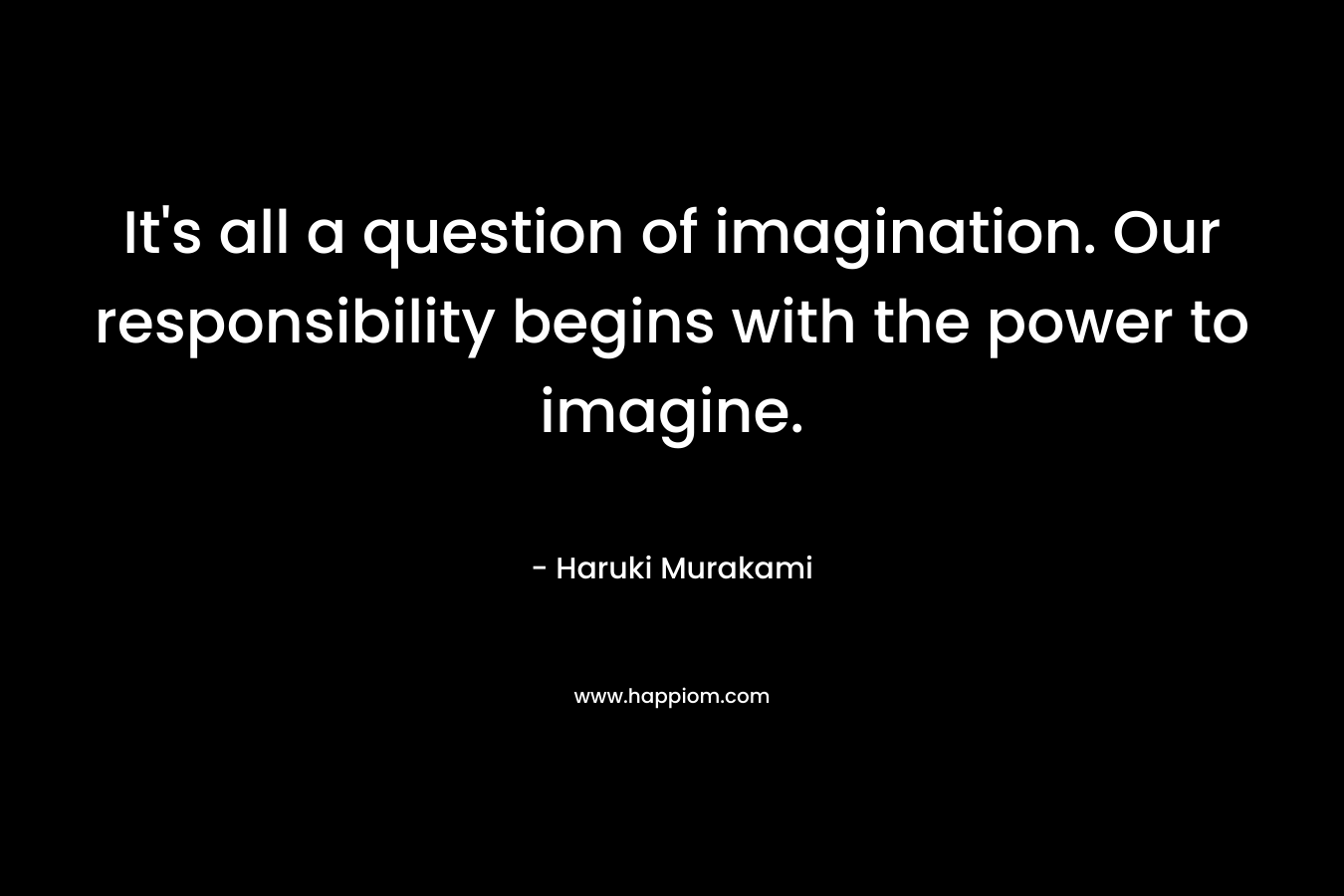 It's all a question of imagination. Our responsibility begins with the power to imagine.