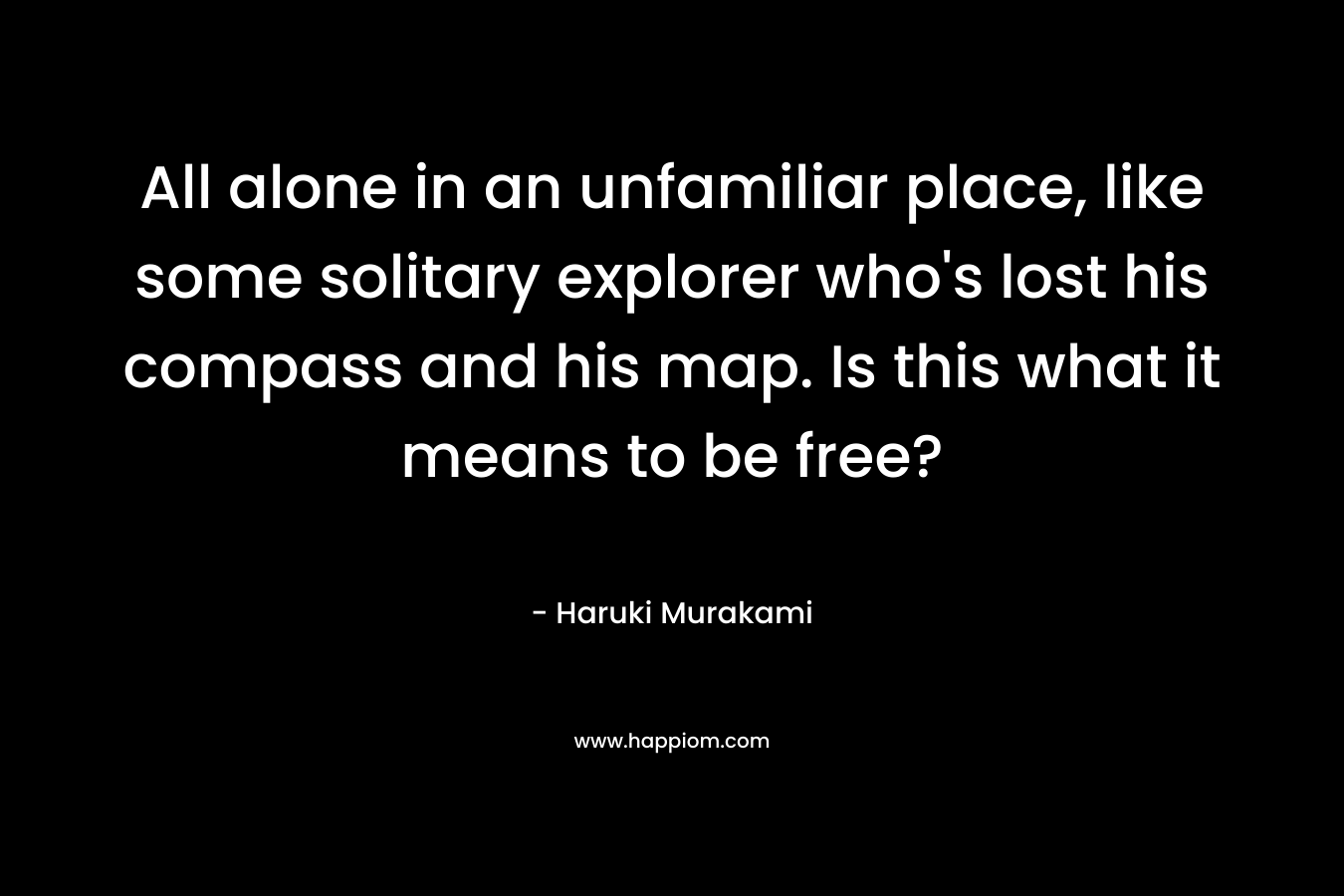 All alone in an unfamiliar place, like some solitary explorer who's lost his compass and his map. Is this what it means to be free?