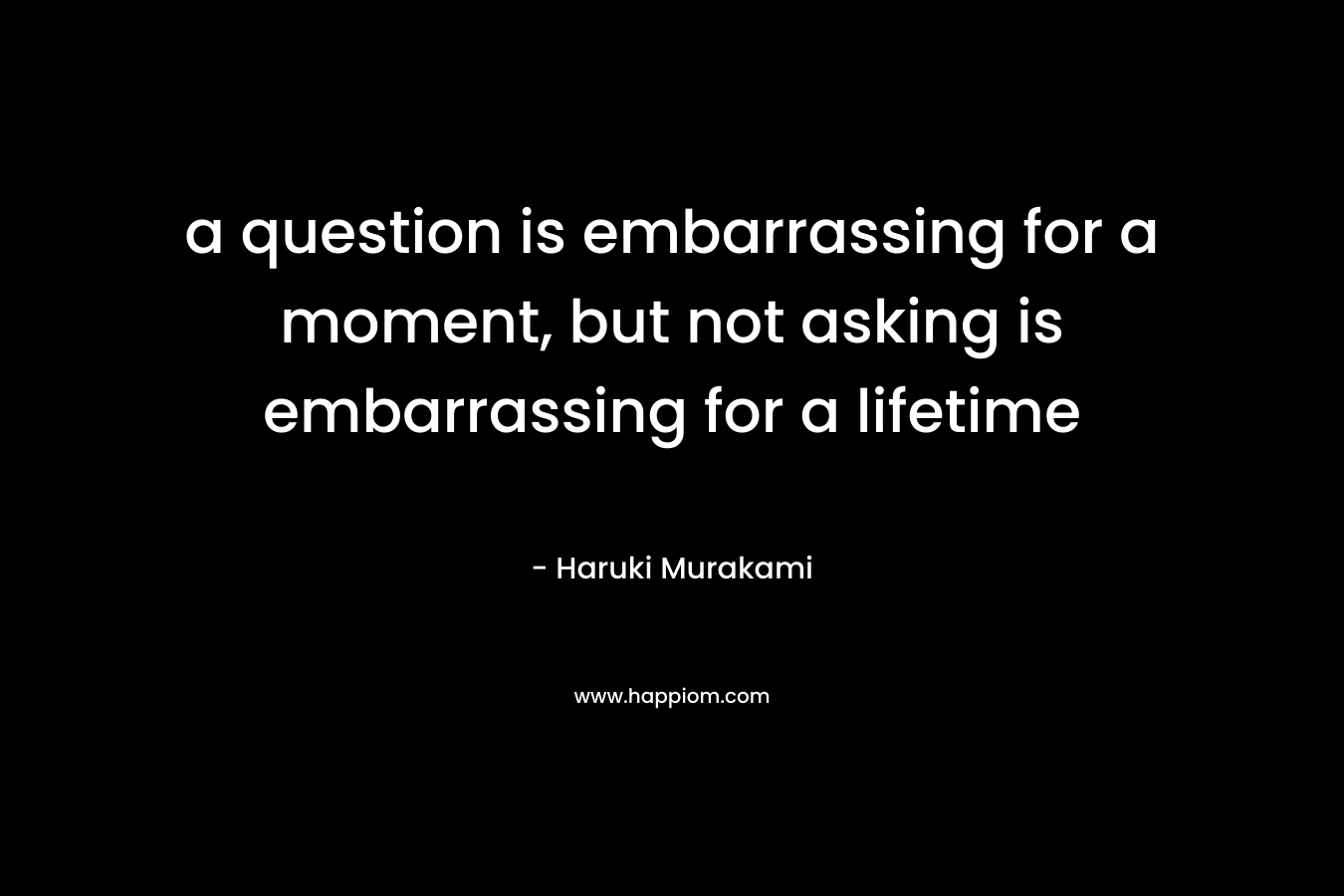 a question is embarrassing for a moment, but not asking is embarrassing for a lifetime