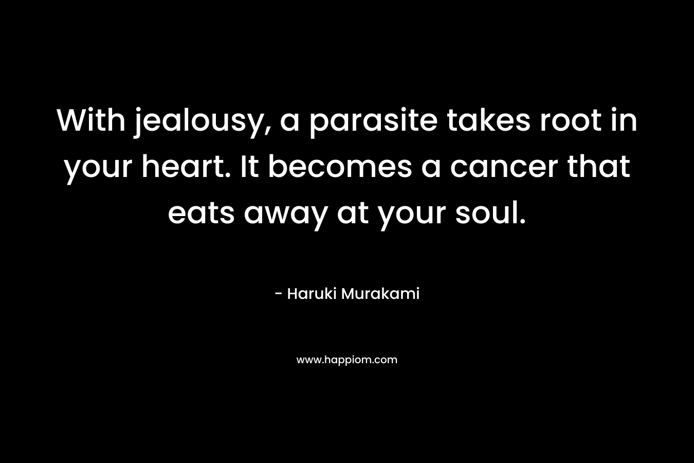 With jealousy, a parasite takes root in your heart. It becomes a cancer that eats away at your soul.
