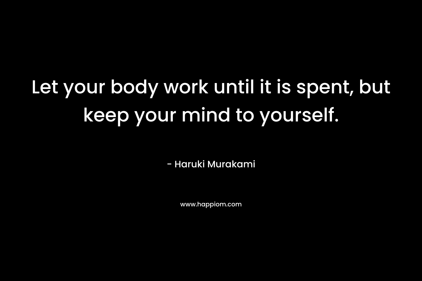 Let your body work until it is spent, but keep your mind to yourself.