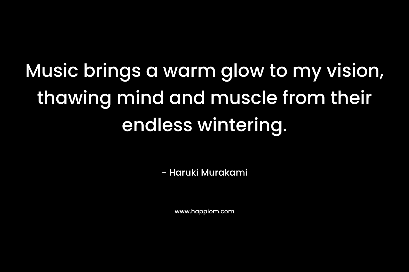 Music brings a warm glow to my vision, thawing mind and muscle from their endless wintering. – Haruki Murakami