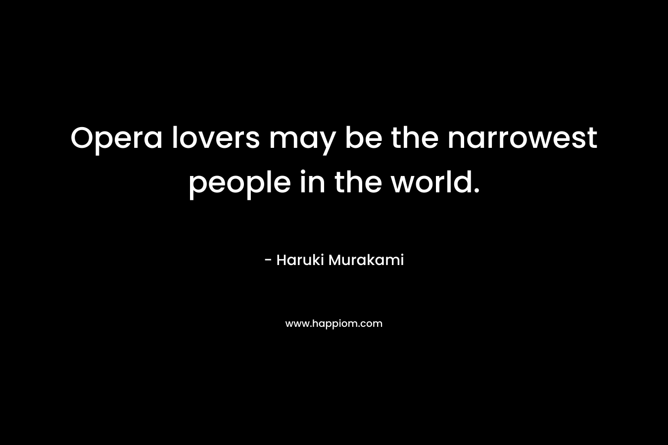 Opera lovers may be the narrowest people in the world. – Haruki Murakami