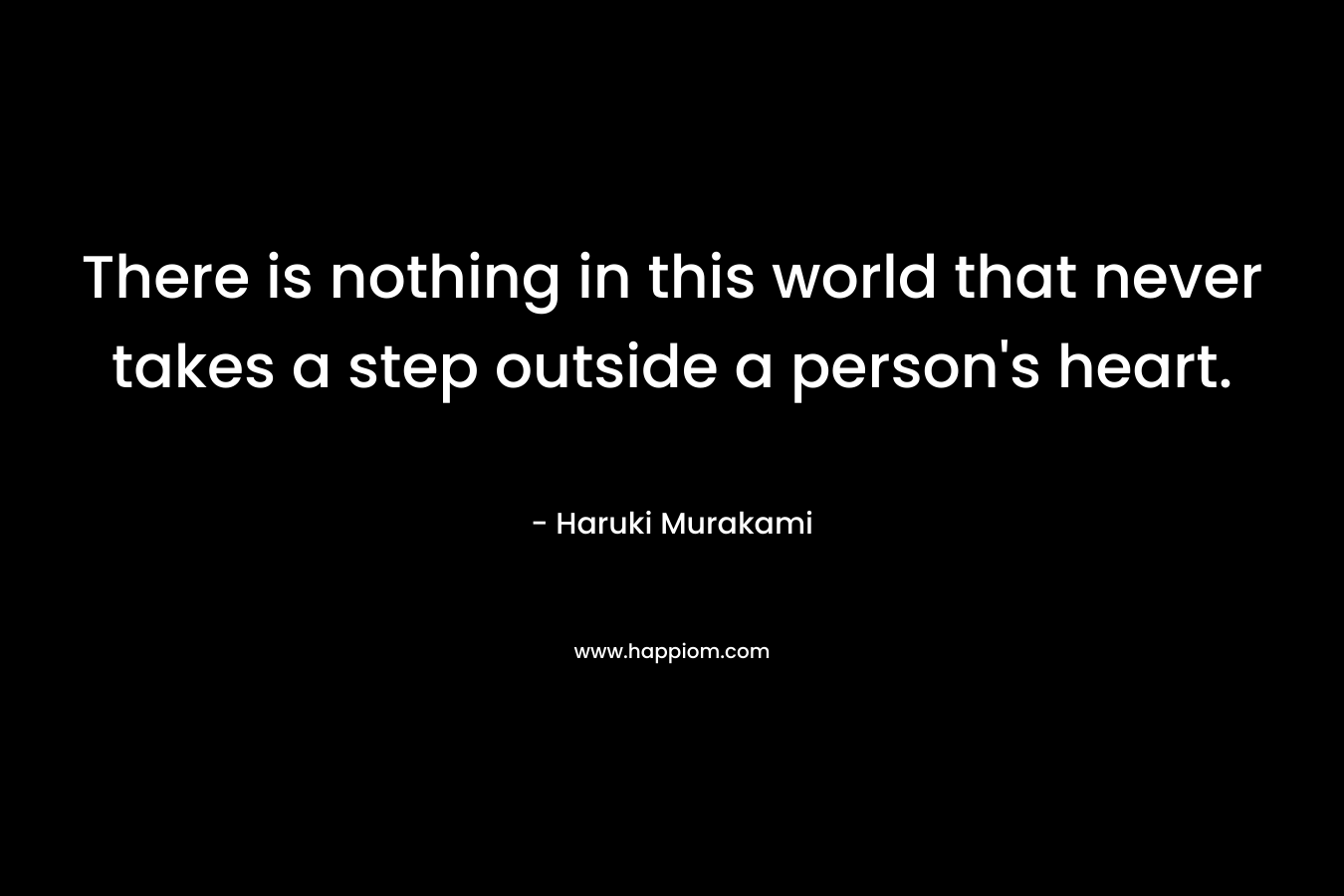 There is nothing in this world that never takes a step outside a person's heart.