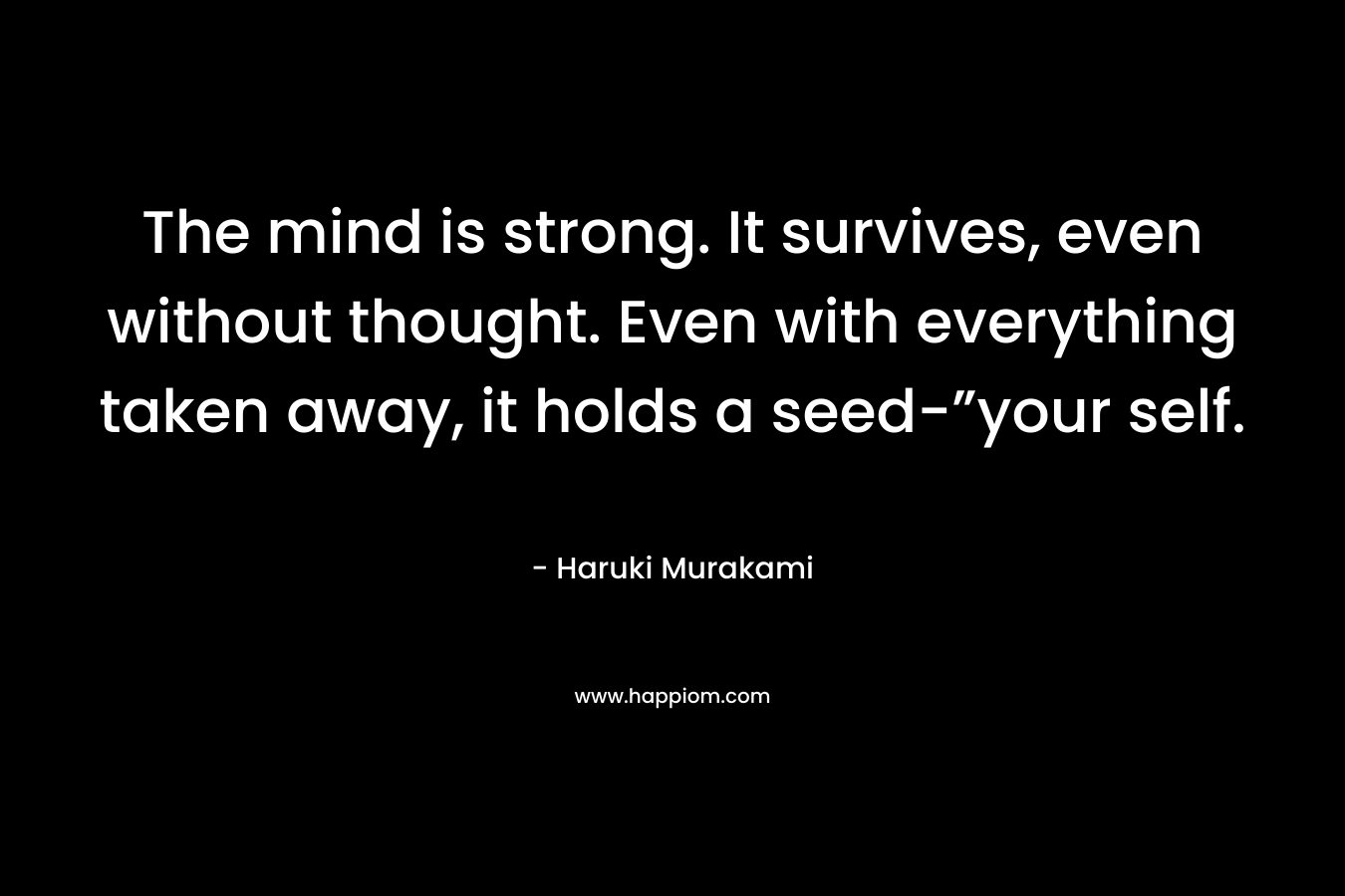 The mind is strong. It survives, even without thought. Even with everything taken away, it holds a seed-”your self.