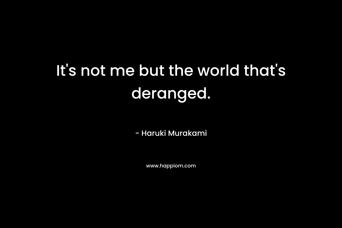 It's not me but the world that's deranged.