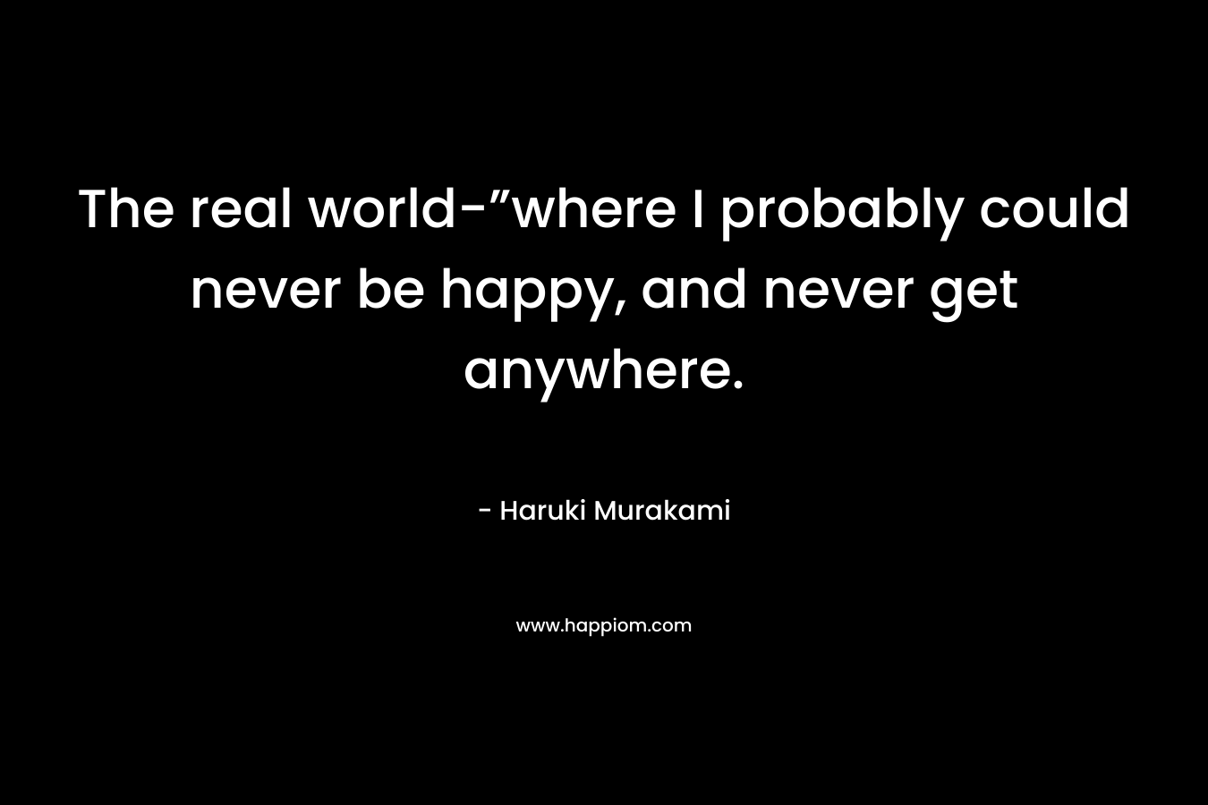 The real world-”where I probably could never be happy, and never get anywhere.