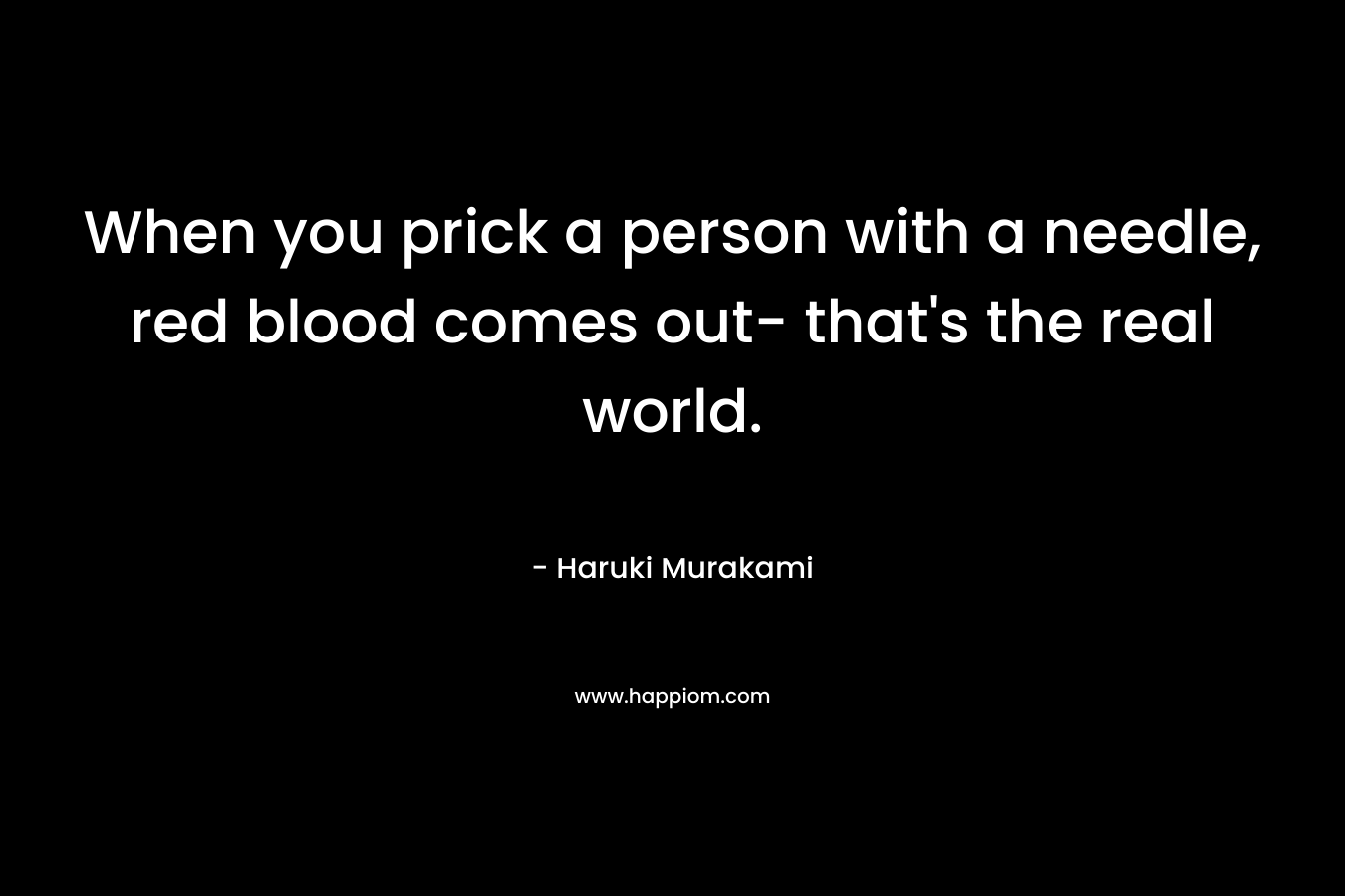 When you prick a person with a needle, red blood comes out- that's the real world.