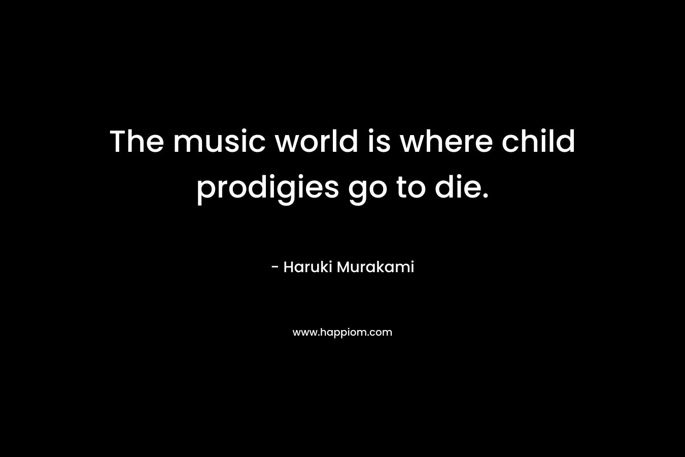 The music world is where child prodigies go to die. – Haruki Murakami