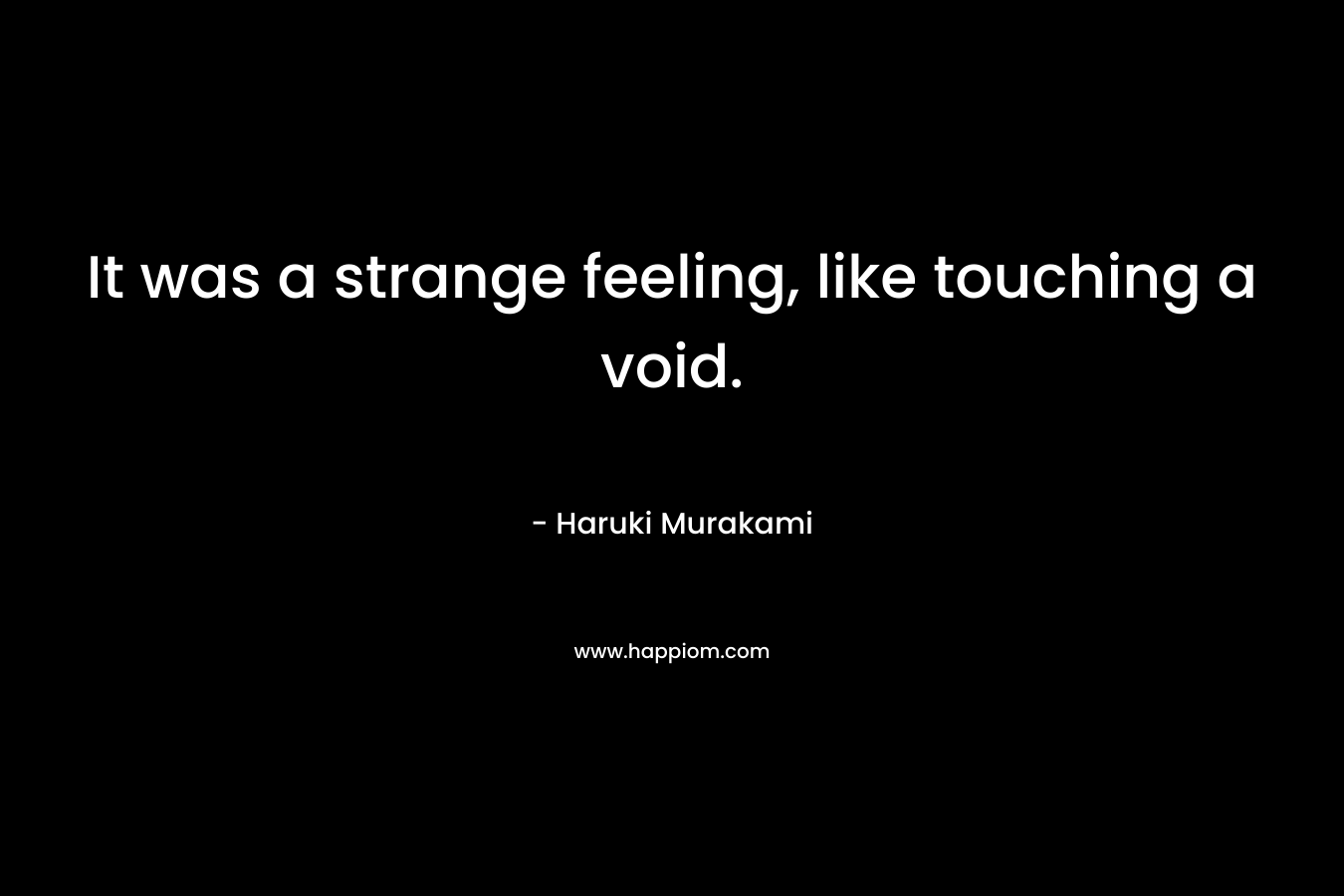 It was a strange feeling, like touching a void.