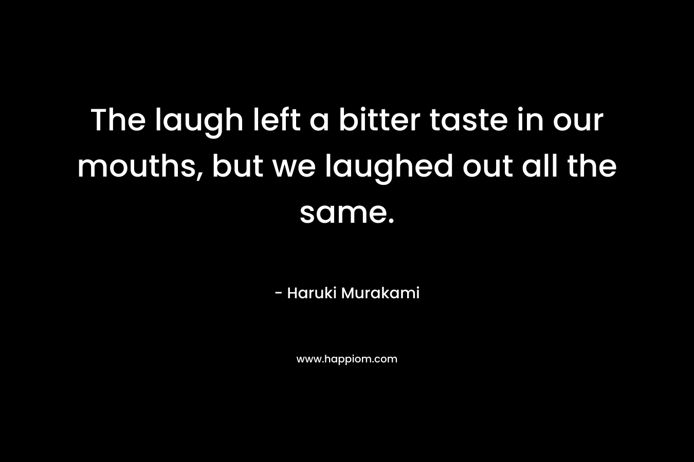 The laugh left a bitter taste in our mouths, but we laughed out all the same.