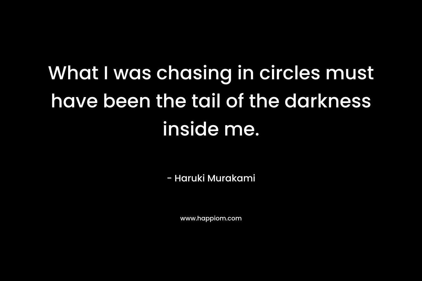 What I was chasing in circles must have been the tail of the darkness inside me. – Haruki Murakami