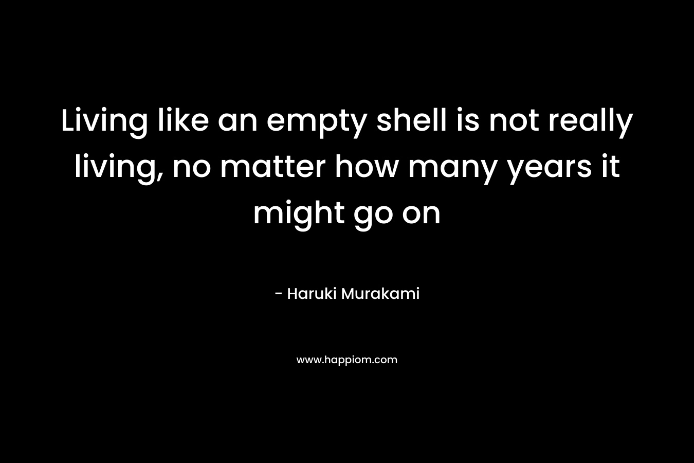 Living like an empty shell is not really living, no matter how many years it might go on