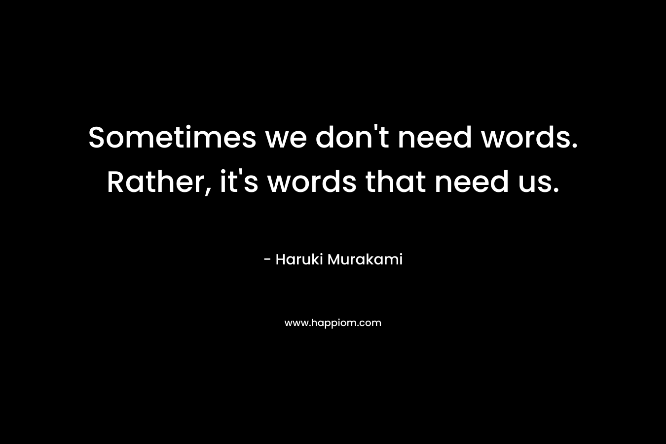 Sometimes we don't need words. Rather, it's words that need us.