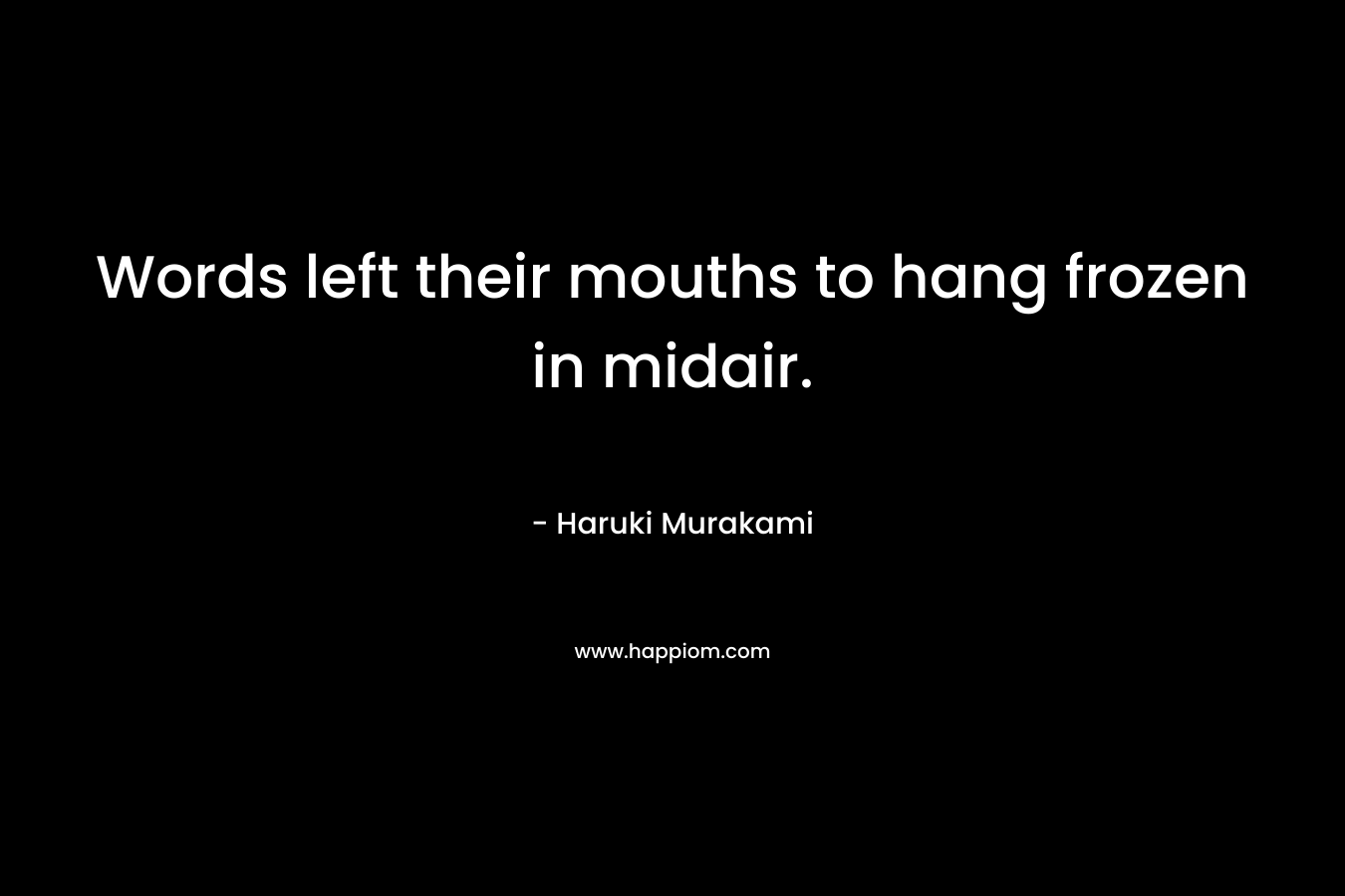 Words left their mouths to hang frozen in midair.