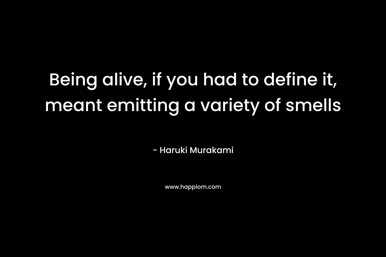 Being alive, if you had to define it, meant emitting a variety of smells – Haruki Murakami