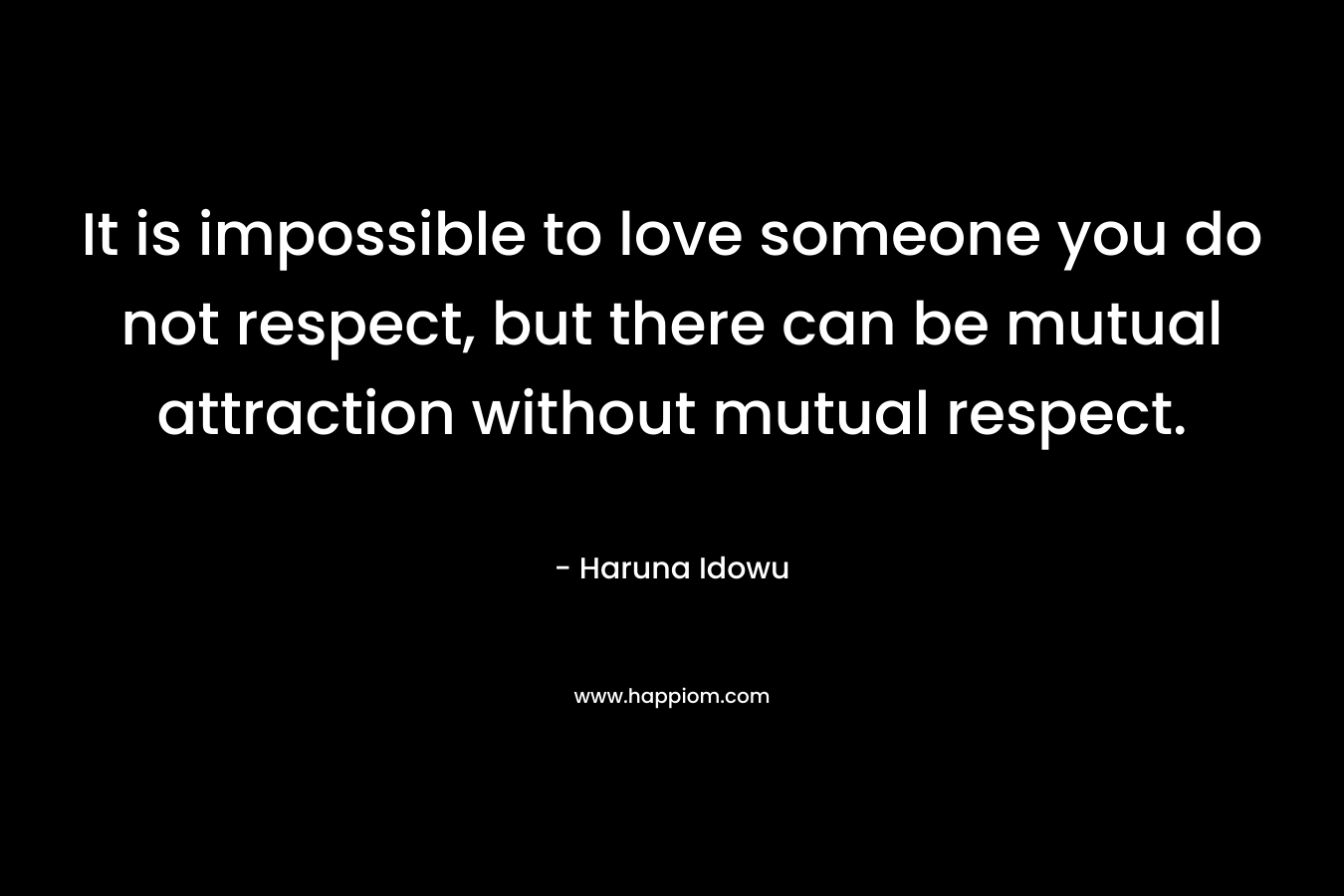 It is impossible to love someone you do not respect, but there can be mutual attraction without mutual respect. – Haruna Idowu