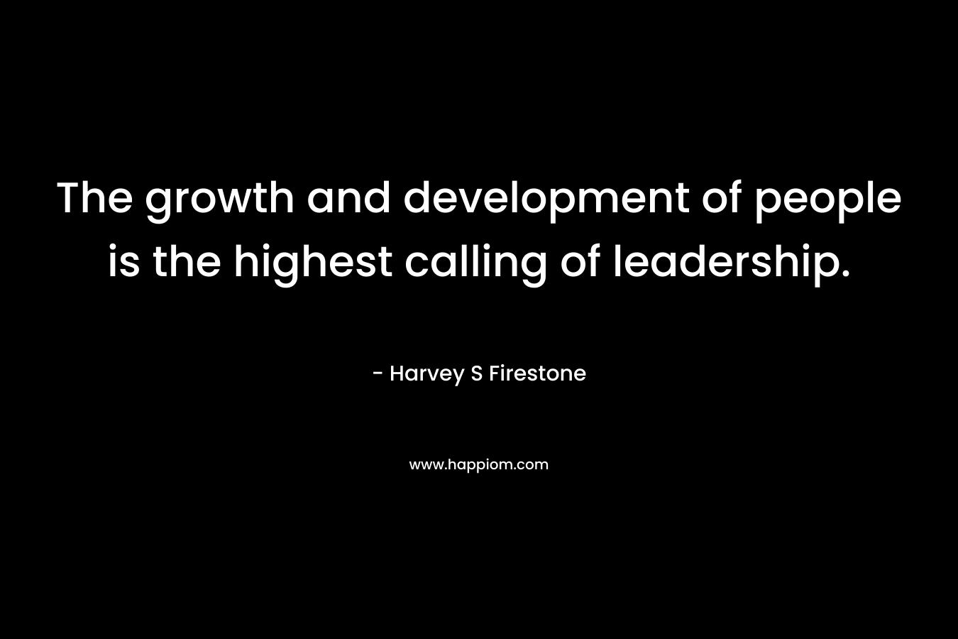 The growth and development of people is the highest calling of leadership.