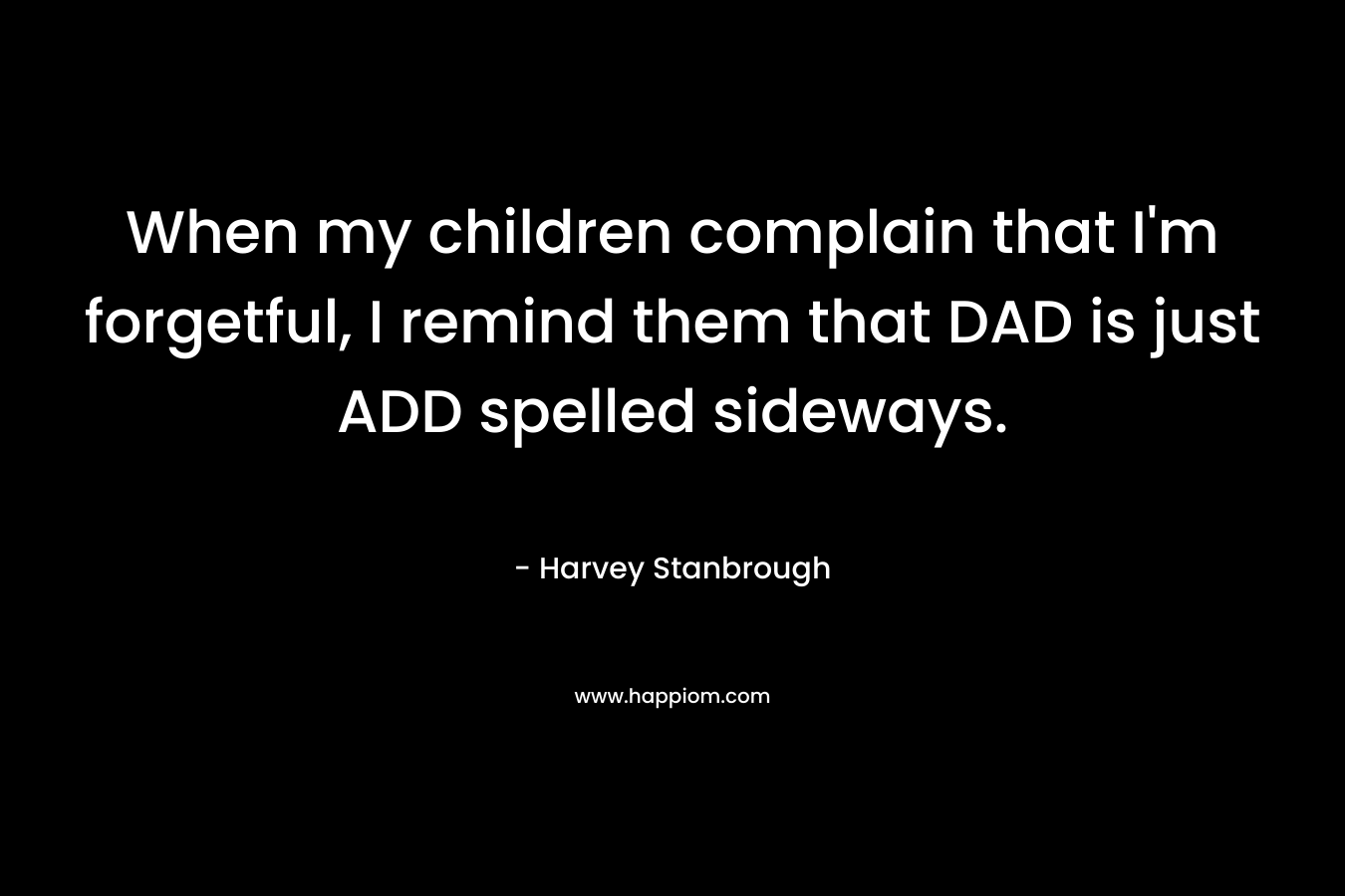 When my children complain that I’m forgetful, I remind them that DAD is just ADD spelled sideways. – Harvey Stanbrough