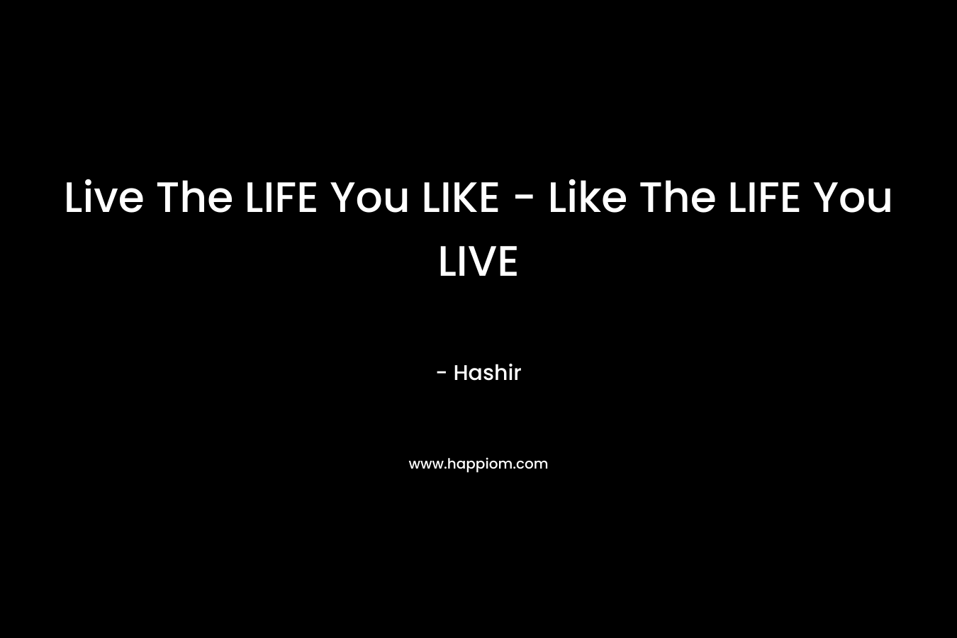 Live The LIFE You LIKE – Like The LIFE You LIVE – Hashir