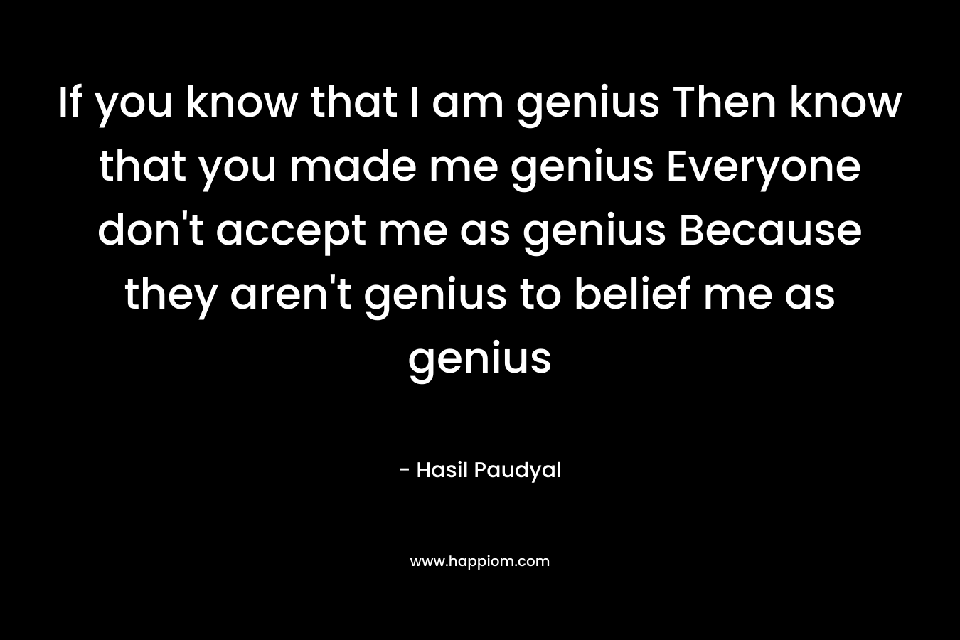 If you know that I am genius Then know that you made me genius Everyone don’t accept me as genius Because they aren’t genius to belief me as genius – Hasil Paudyal