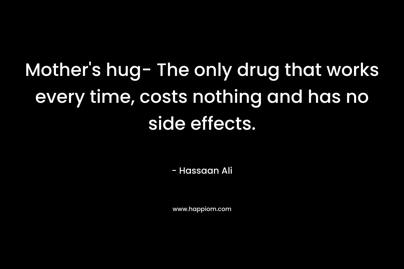 Mother’s hug- The only drug that works every time, costs nothing and has no side effects. – Hassaan Ali