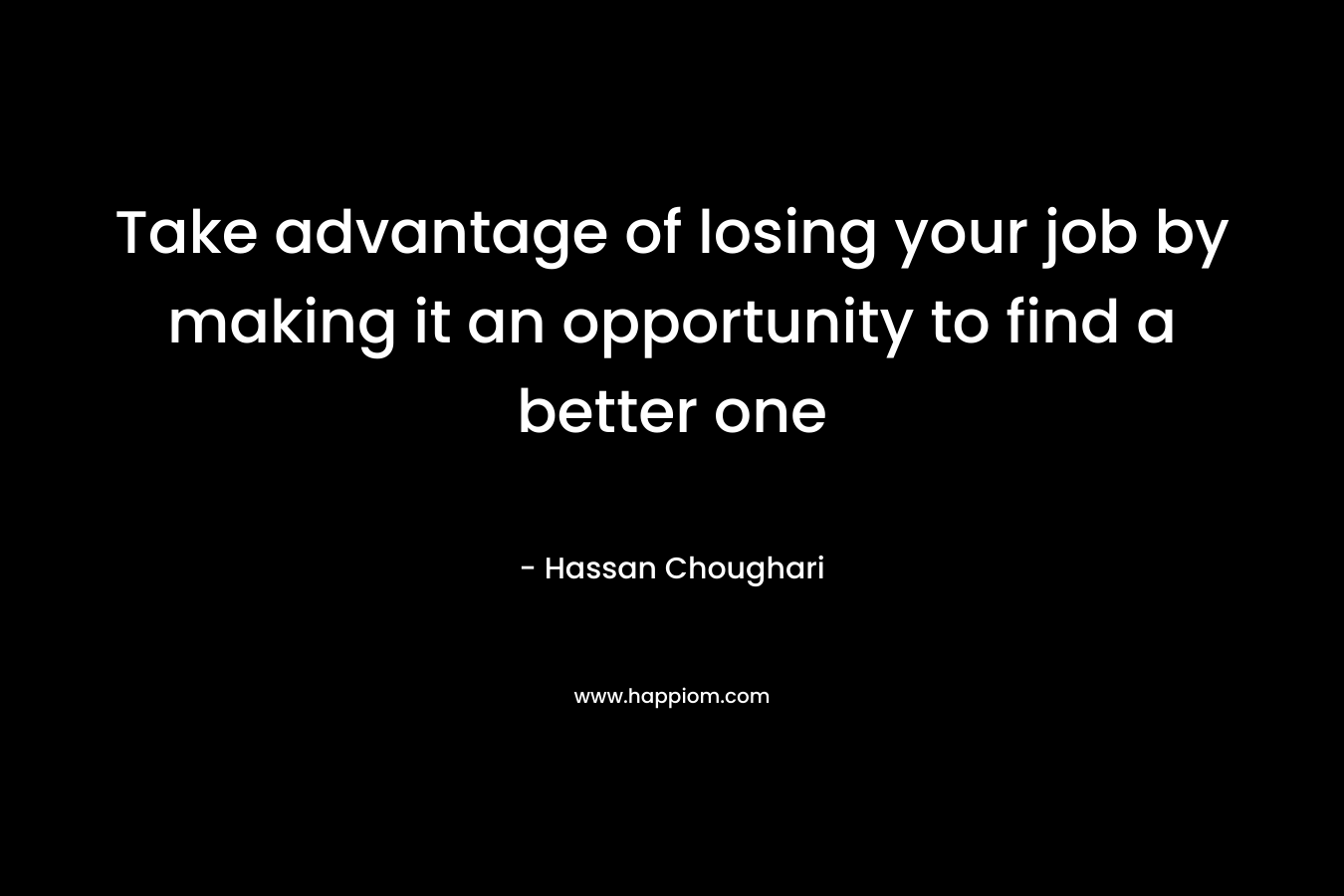Take advantage of losing your job by making it an opportunity to find a better one