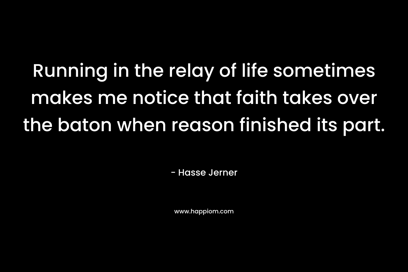 Running in the relay of life sometimes makes me notice that faith takes over the baton when reason finished its part. – Hasse Jerner