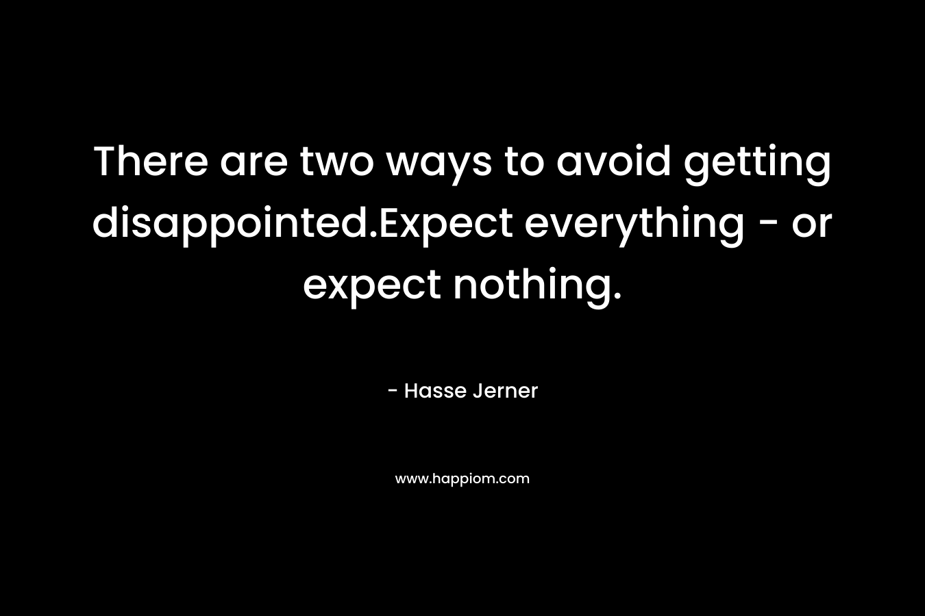There are two ways to avoid getting disappointed.Expect everything - or expect nothing.