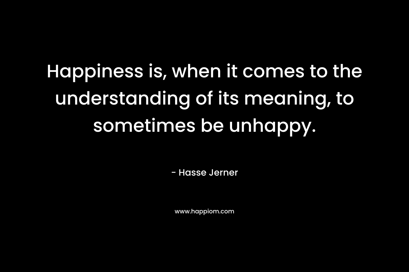 Happiness is, when it comes to the understanding of its meaning, to sometimes be unhappy. – Hasse Jerner