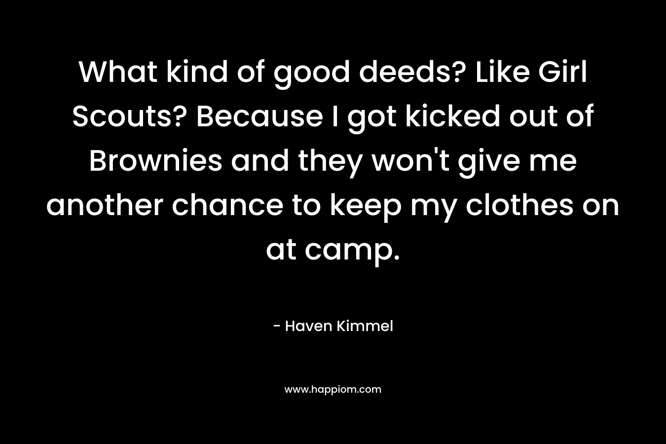 What kind of good deeds? Like Girl Scouts? Because I got kicked out of Brownies and they won’t give me another chance to keep my clothes on at camp. – Haven Kimmel