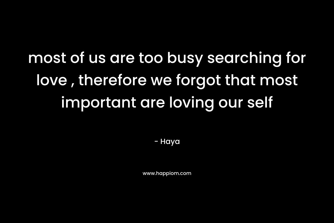 most of us are too busy searching for love , therefore we forgot that most important are loving our self – Haya