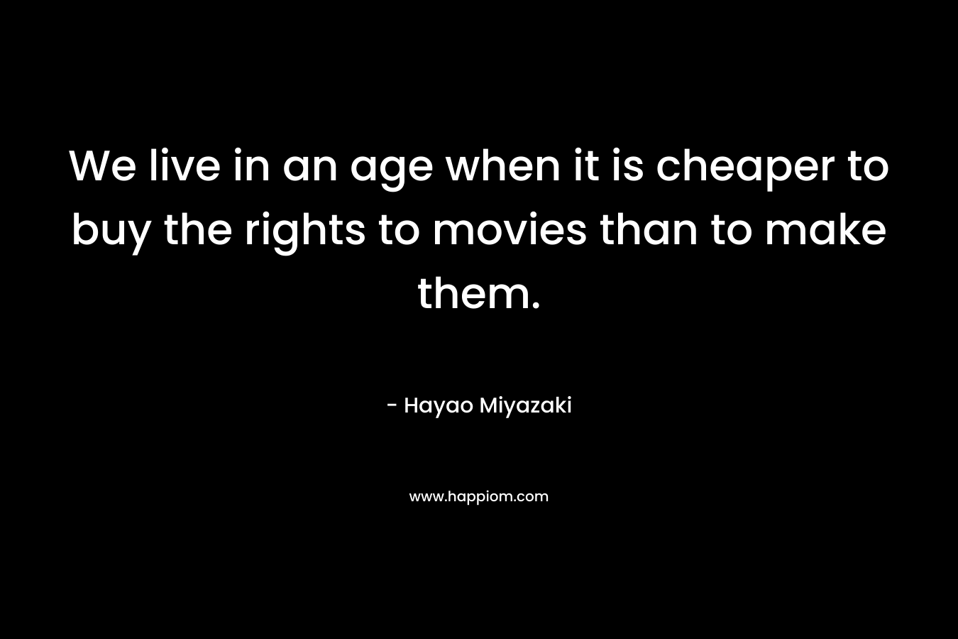 We live in an age when it is cheaper to buy the rights to movies than to make them. – Hayao Miyazaki