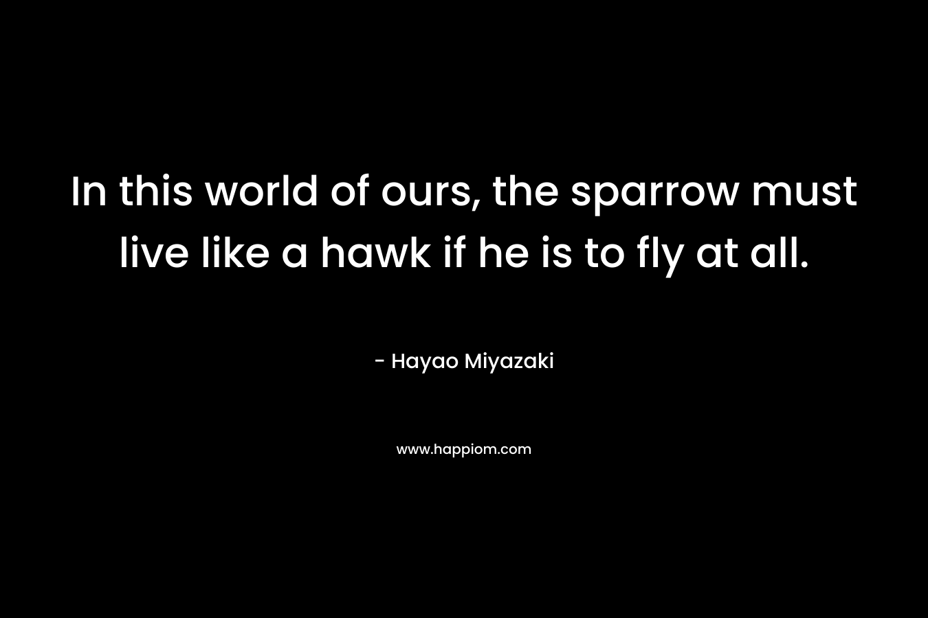 In this world of ours, the sparrow must live like a hawk if he is to fly at all. – Hayao Miyazaki