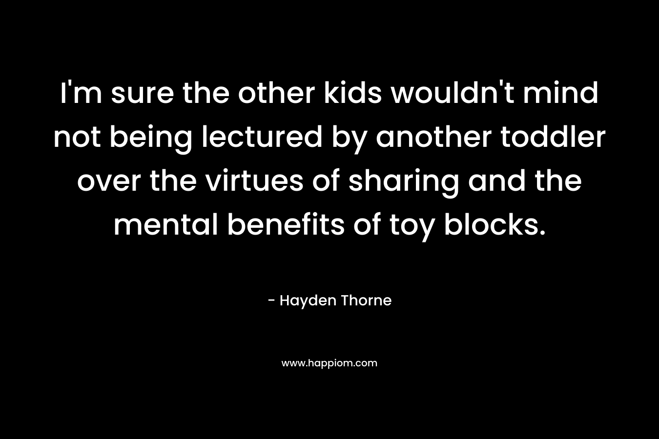 I’m sure the other kids wouldn’t mind not being lectured by another toddler over the virtues of sharing and the mental benefits of toy blocks. – Hayden Thorne