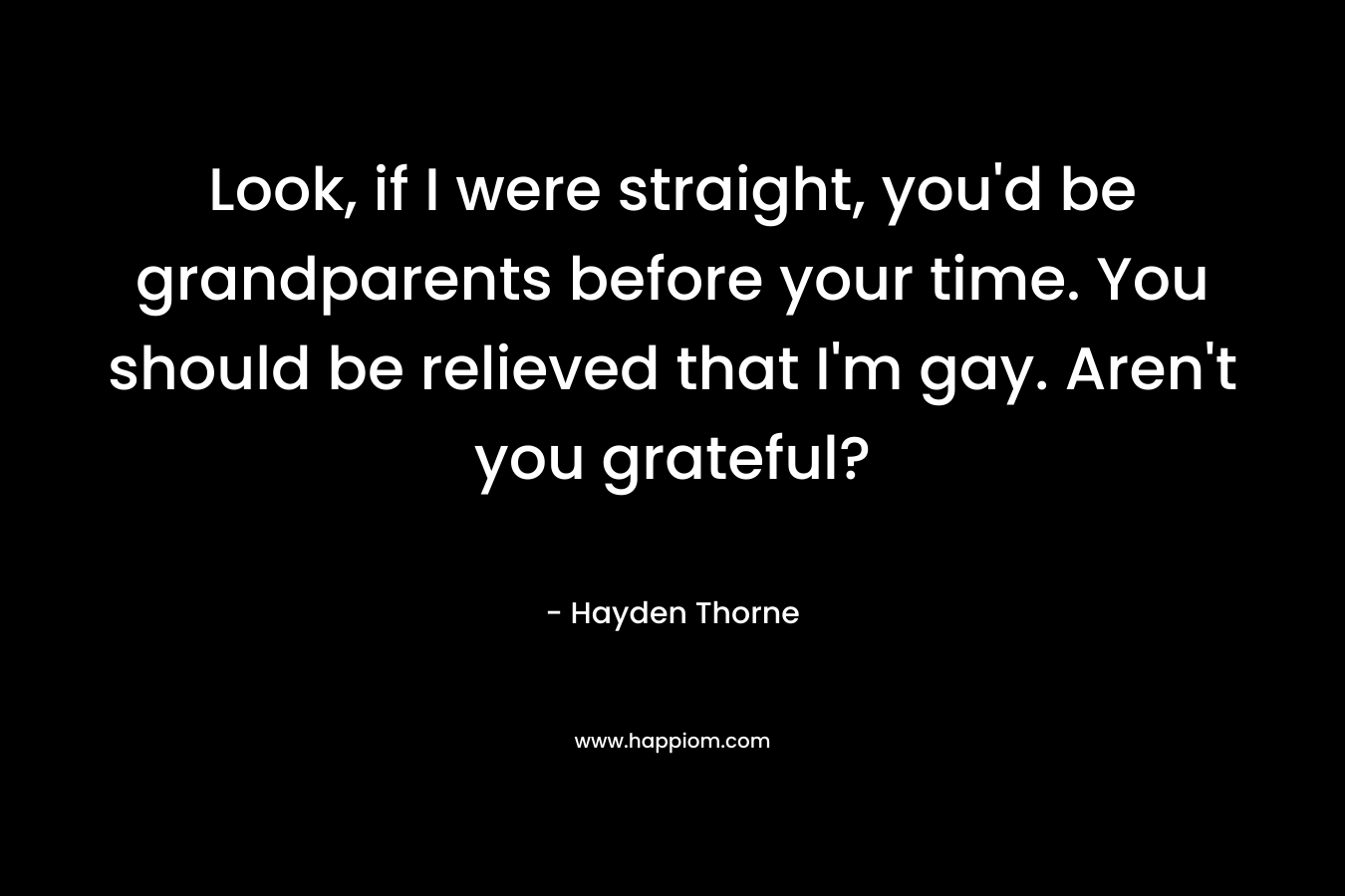 Look, if I were straight, you’d be grandparents before your time. You should be relieved that I’m gay. Aren’t you grateful? – Hayden Thorne