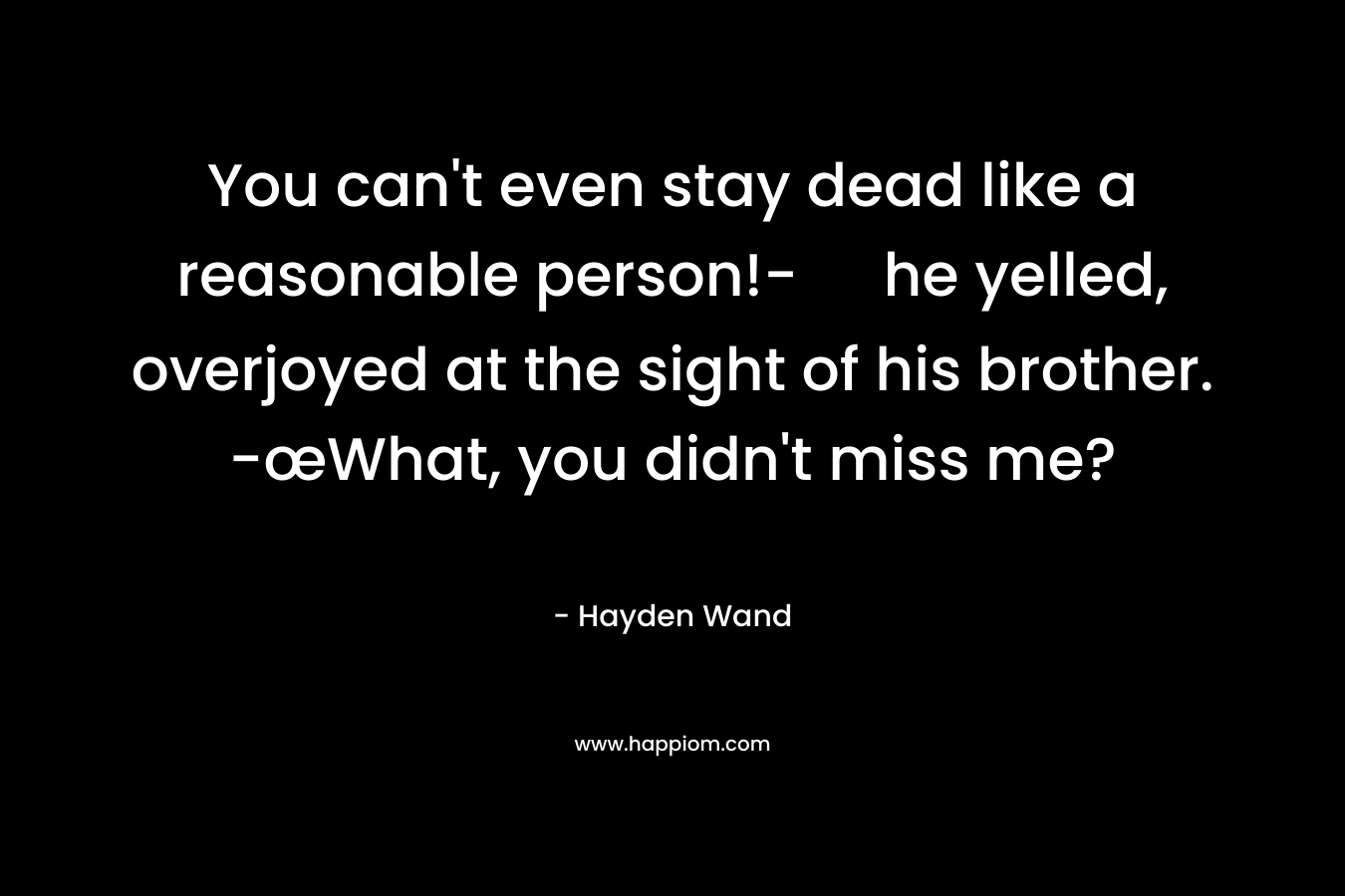 You can’t even stay dead like a reasonable person!- he yelled, overjoyed at the sight of his brother. -œWhat, you didn’t miss me? – Hayden Wand