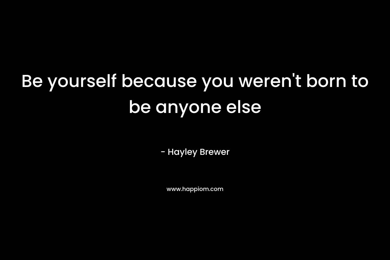 Be yourself because you weren't born to be anyone else
