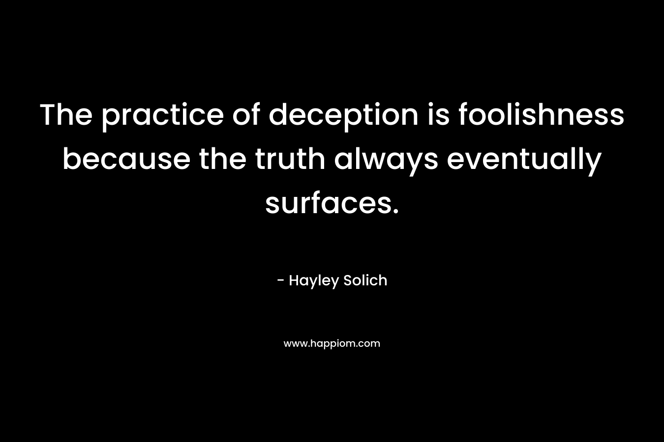 The practice of deception is foolishness because the truth always eventually surfaces. – Hayley Solich