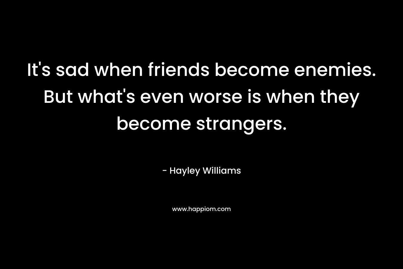 It’s sad when friends become enemies. But what’s even worse is when they become strangers. – Hayley Williams