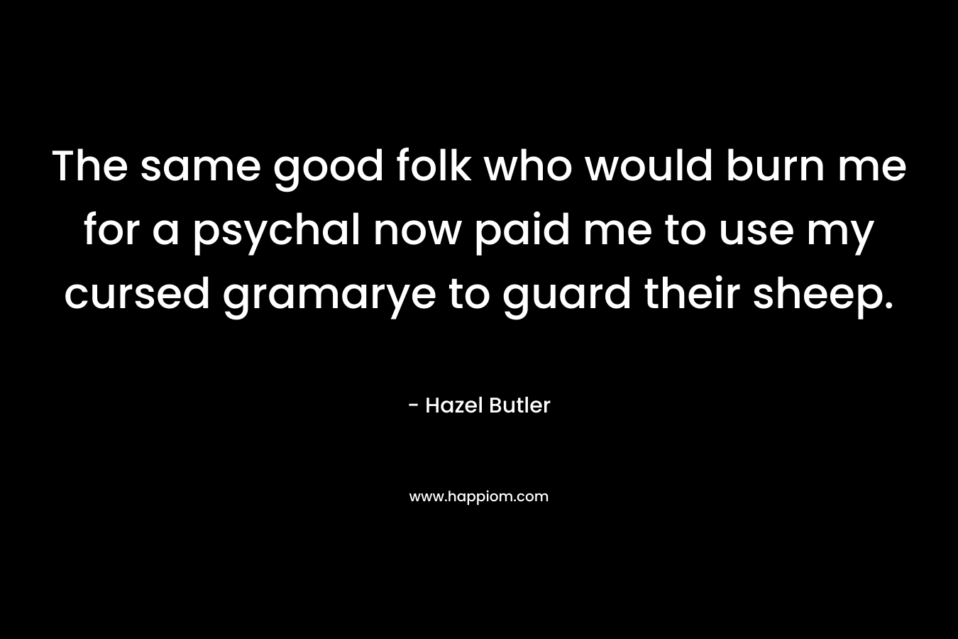 The same good folk who would burn me for a psychal now paid me to use my cursed gramarye to guard their sheep. – Hazel Butler