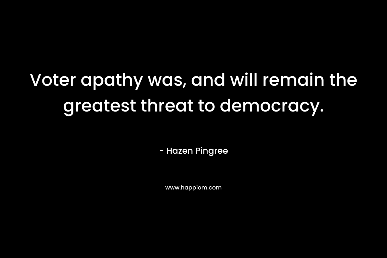 Voter apathy was, and will remain the greatest threat to democracy. – Hazen Pingree