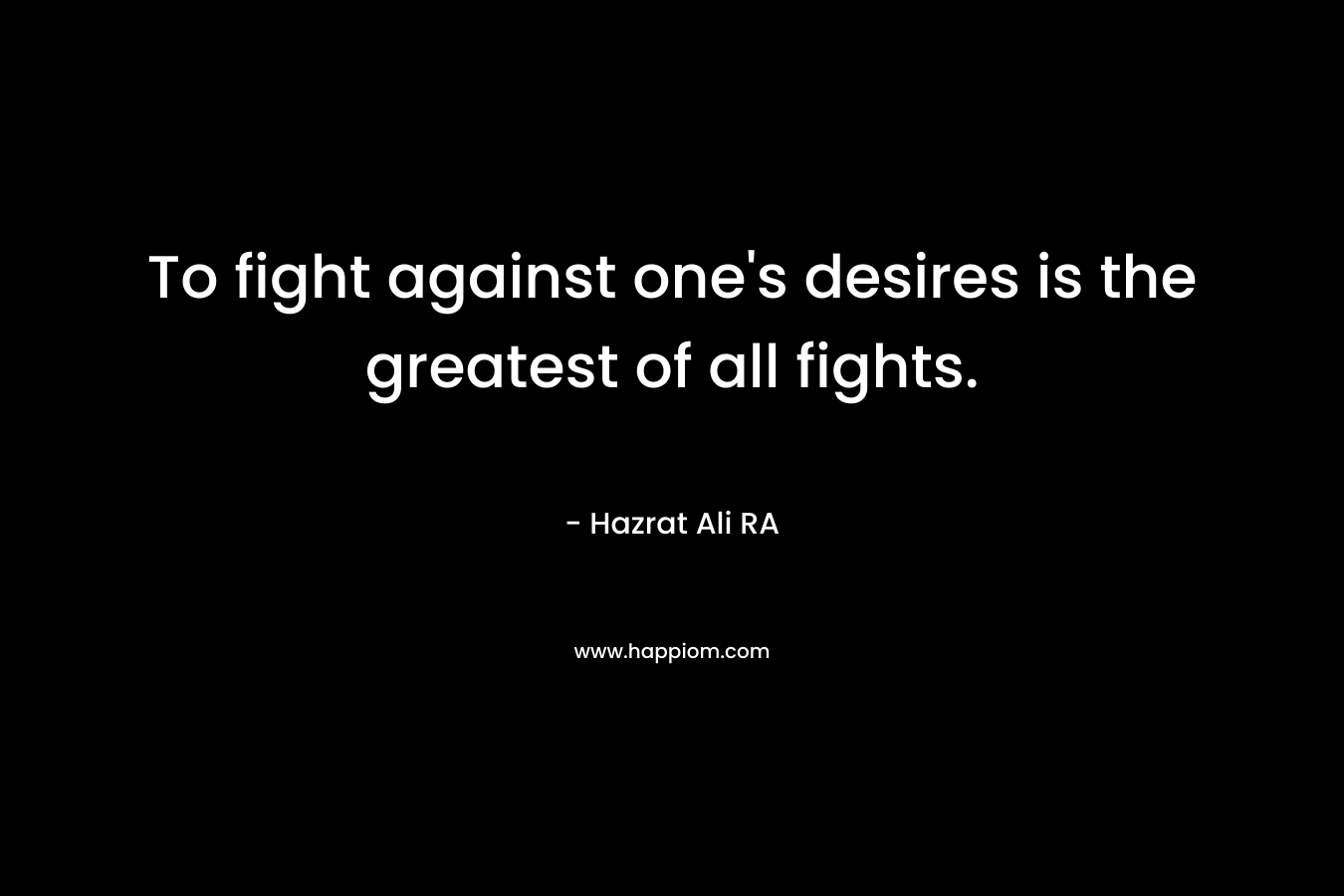 To fight against one’s desires is the greatest of all fights. – Hazrat Ali RA