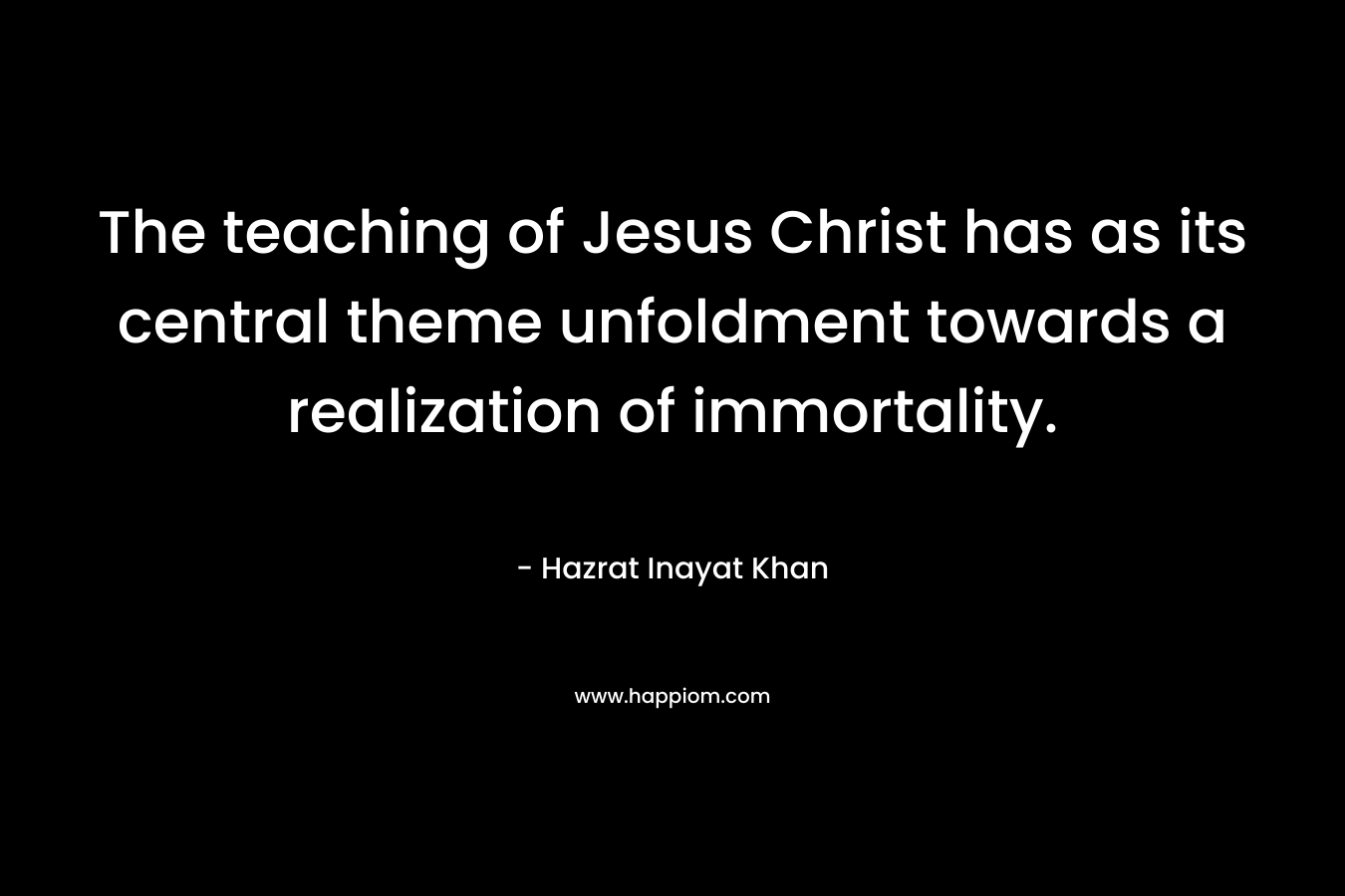 The teaching of Jesus Christ has as its central theme unfoldment towards a realization of immortality. – Hazrat Inayat Khan
