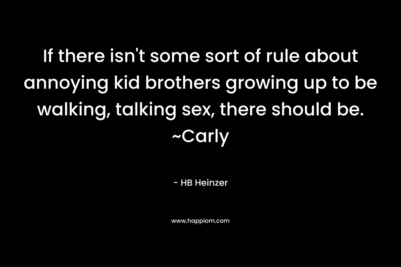 If there isn't some sort of rule about annoying kid brothers growing up to be walking, talking sex, there should be. ~Carly