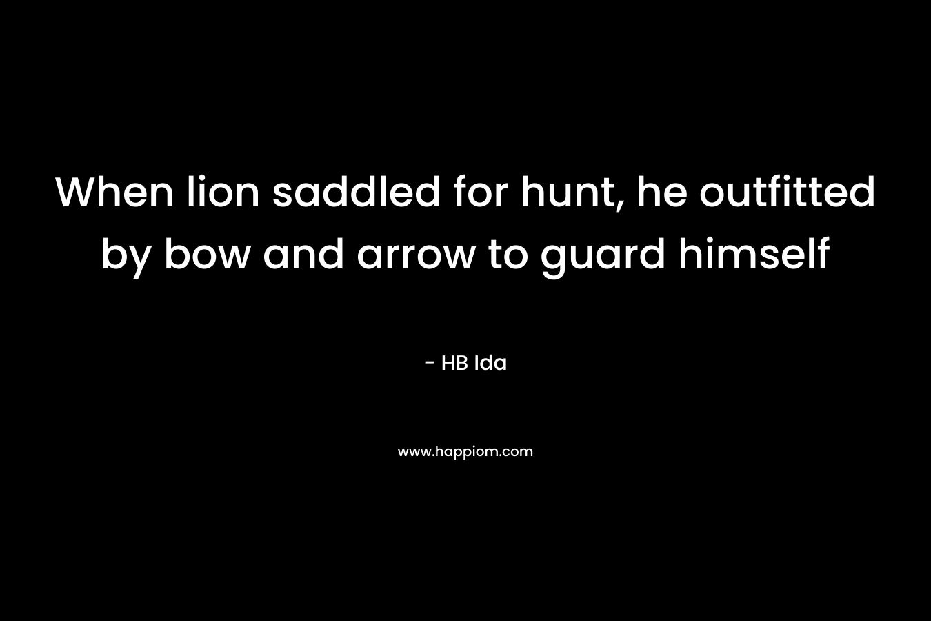 When lion saddled for hunt, he outfitted by bow and arrow to guard himself – HB Ida