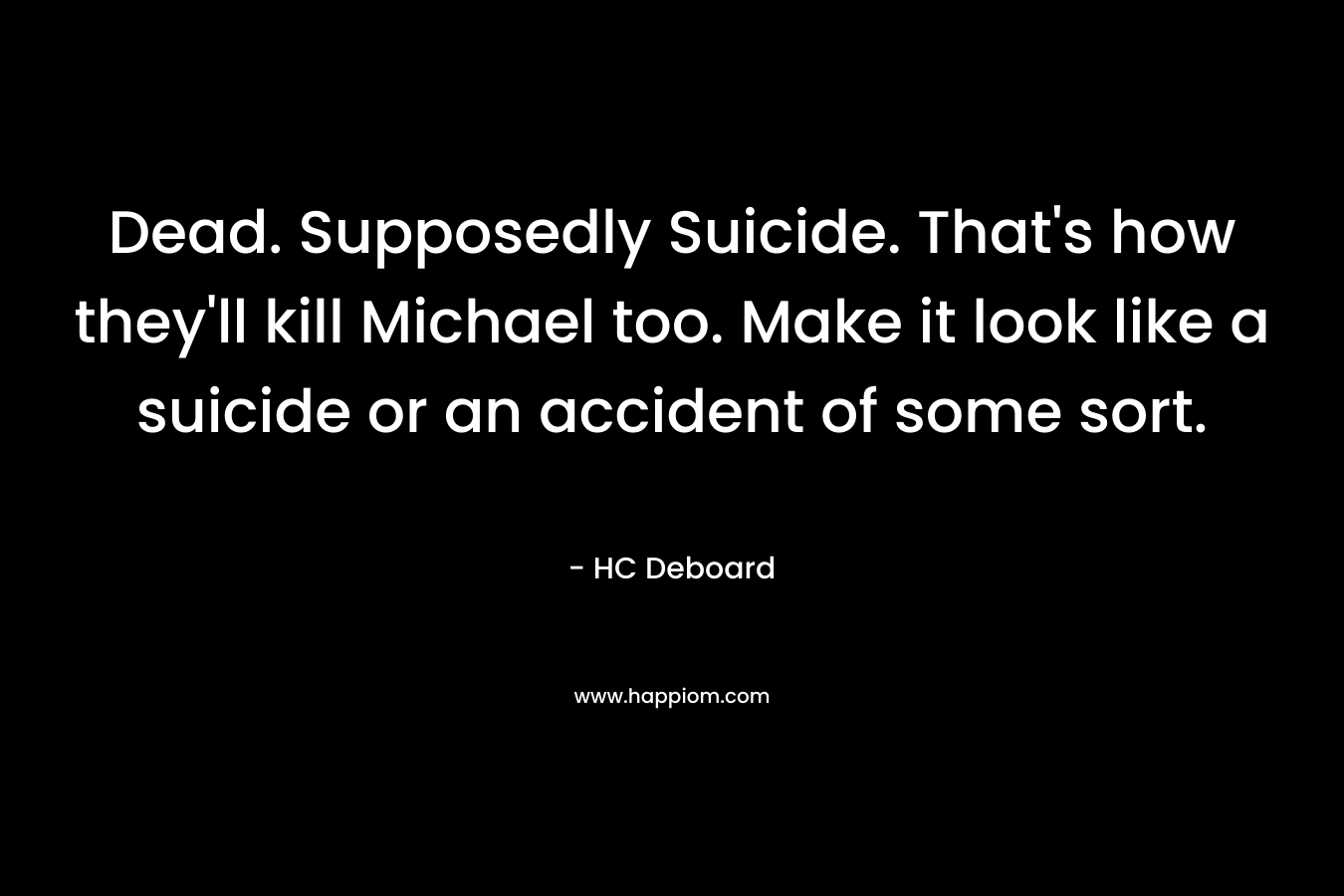Dead. Supposedly Suicide. That’s how they’ll kill Michael too. Make it look like a suicide or an accident of some sort. – HC Deboard