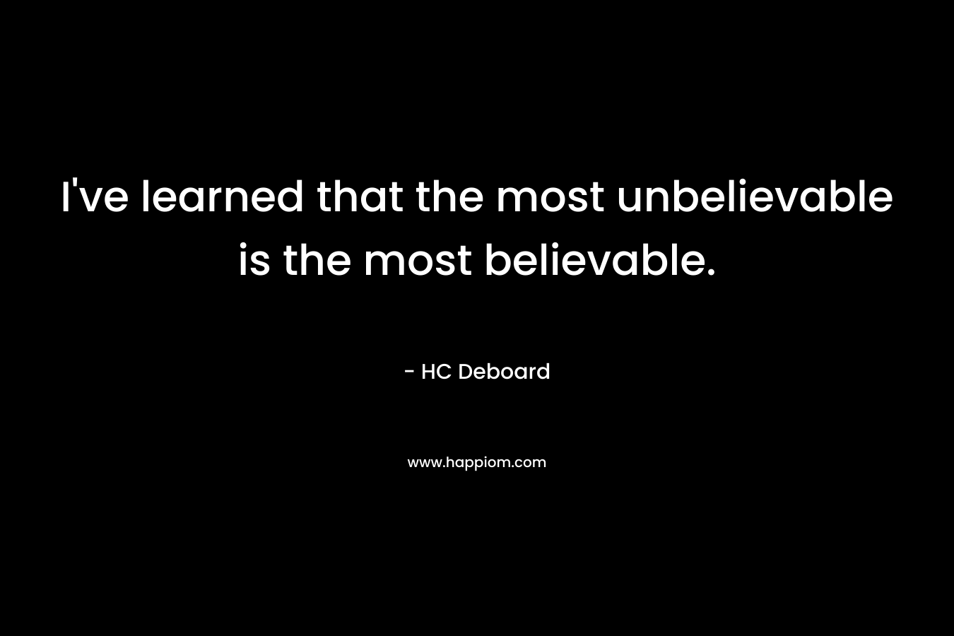 I’ve learned that the most unbelievable is the most believable. – HC Deboard