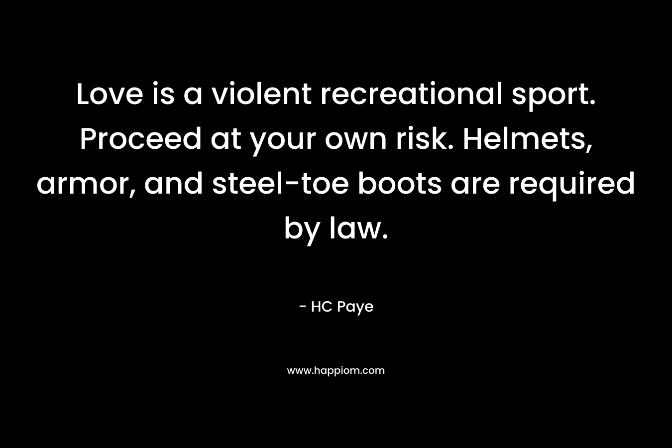 Love is a violent recreational sport. Proceed at your own risk. Helmets, armor, and steel-toe boots are required by law.